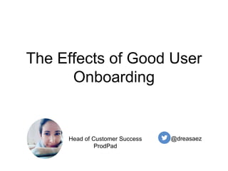The Effects of Good User
Onboarding
@dreasaezHead of Customer Success
ProdPad
 