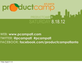 PRODUCTCAMP 6
                                  SATURDAY 8.18.12

WEB: www.pcampatl.com
TWITTER: @pcampatl #pcampatl
               Web: www.pcampatl.com
FACEBOOK: facebook.com/productcampatlanta
                  Twitter: @pcampatl
                        Facebook: facebook.com/productcampatlanta




Friday, August 17, 12
 