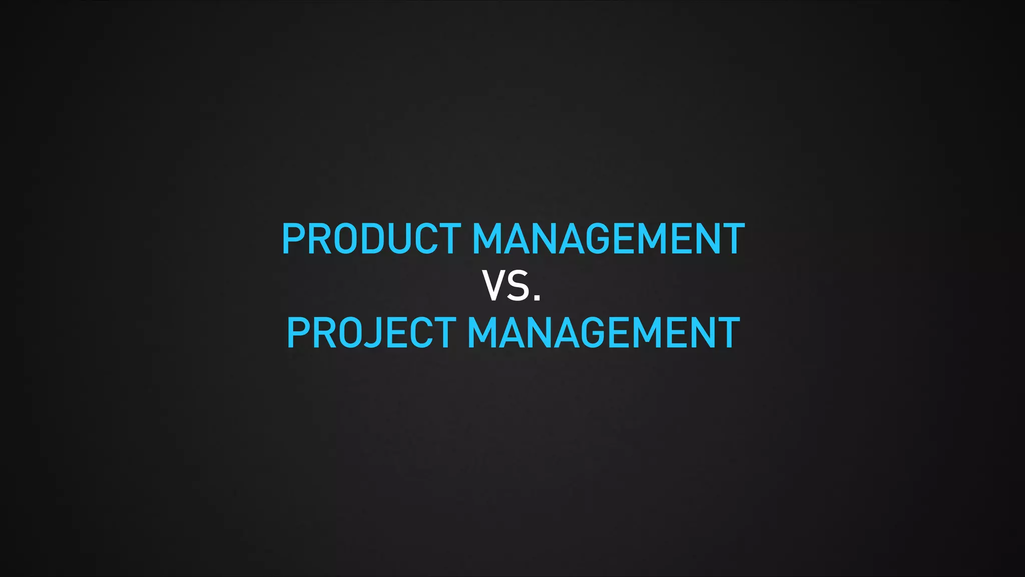 PRODUCT MANAGEMENT
VS.
PROJECT MANAGEMENT
 