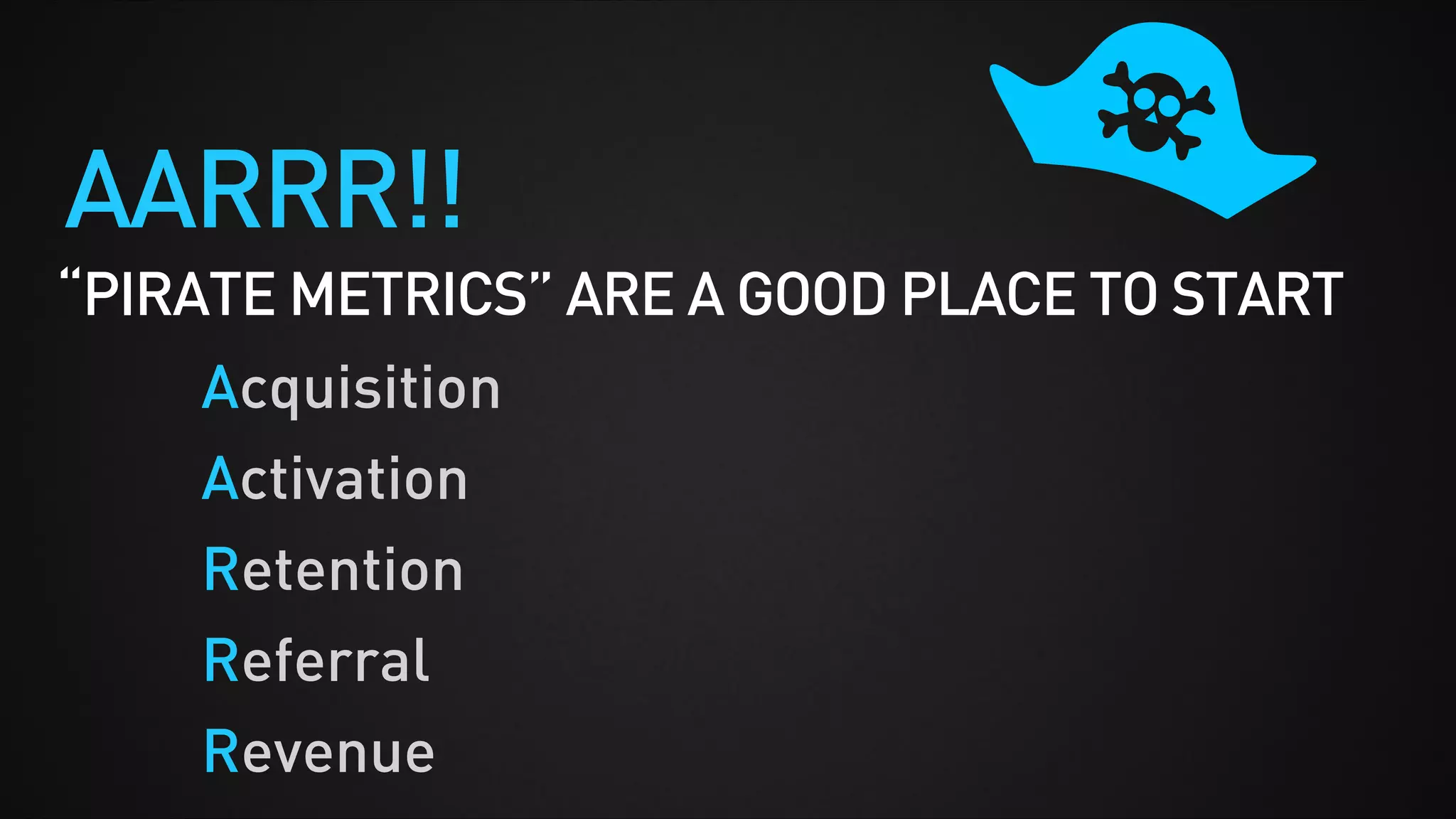 “PIRATE METRICS” ARE A GOOD PLACE TO START
Acquisition
Activation
Retention
Referral
Revenue
AARRR!!
 