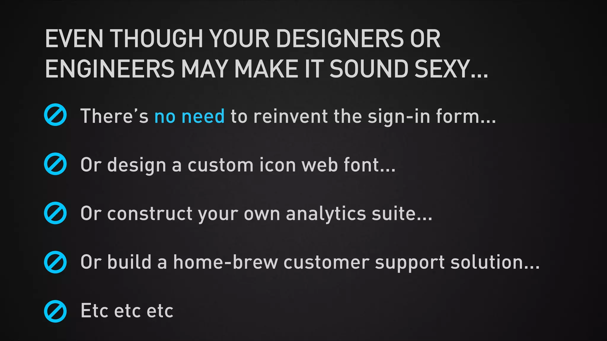 There’s no need to reinvent the sign-in form...
!
Or design a custom icon web font...
!
Or construct your own analytics suite...
!
Or build a home-brew customer support solution...
!
Etc etc etc
EVEN THOUGH YOUR DESIGNERS OR
ENGINEERS MAY MAKE IT SOUND SEXY...
 