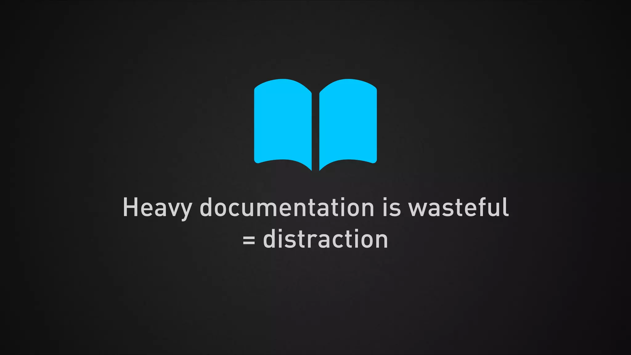 Heavy documentation is wasteful
= distraction
 
