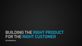 BUILDING THE RIGHT PRODUCT
FOR THE RIGHT CUSTOMER
@mattdanna
 