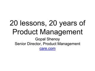 20 lessons, 20 years of
Product Management
Gopal Shenoy
Senior Director, Product Management
care.com
 