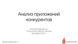 Анализ приложений 
AppConsulting.ru 
конкурентов 
Анатолий Шарифулин 
ProductCamp Meetup, Москва 
8 декабря 2014 г. 
 