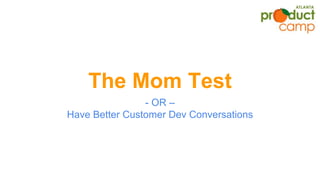 The Mom Test
- OR –
Have Better Customer Dev Conversations
 