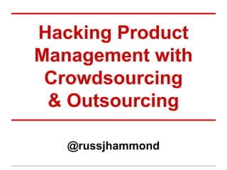 Hacking Product
Management with
Crowdsourcing
& Outsourcing
@russjhammond

 