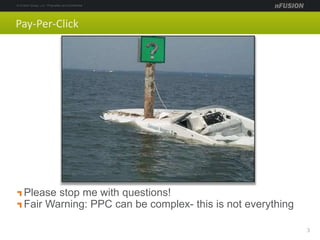 Pay-Per-Click
Please stop me with questions!
Fair Warning: PPC can be complex- this is not everything
3
 