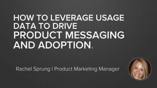 HOW TO LEVERAGE USAGE
DATA TO DRIVE
PRODUCT MESSAGING
AND ADOPTION.
Rachel Sprung | Product Marketing Manager
 