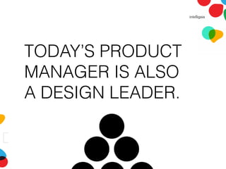 TODAY’S PRODUCT
MANAGER IS ALSO
A DESIGN LEADER.
 
