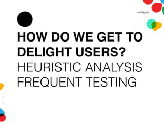 HOW DO WE GET TO
DELIGHT USERS?
HEURISTIC ANALYSIS
FREQUENT TESTING
 