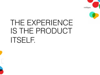 THE EXPERIENCE
IS THE PRODUCT
ITSELF.
 