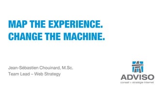 MAP THE EXPERIENCE.
CHANGE THE MACHINE.
Jean-Sébastien Chouinard, M.Sc.
Team Lead – Web Strategy

 