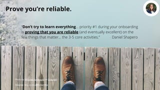 Prove you’re reliable.
Source: tiny.cc/crush6months
“Don’t try to learn everything… priority #1 during your onboarding
is ...