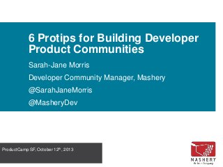 6 Protips for Building Developer
Product Communities
Sarah-Jane Morris
Developer Community Manager, Mashery
@SarahJaneMorris
@MasheryDev

ProductCamp SF, October 12th, 2013

 