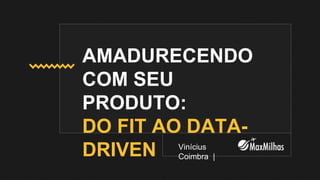 AMADURECENDO
COM SEU
PRODUTO:
DO FIT AO DATA-
DRIVEN Vinícius
Coimbra |
 