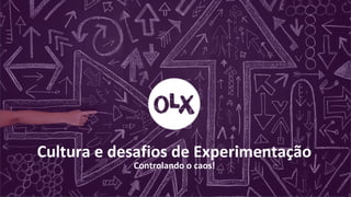 Cultura de Experimentação na OLX
Controlando o caos!Cultura e desafios de Experimentação
Controlando o caos!
 