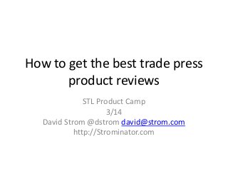 How to get the best trade press
product reviews
STL Product Camp
3/14
David Strom @dstrom david@strom.com
http://Strominator.com

 