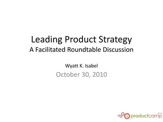 Leading Product Strategy
A Facilitated Roundtable Discussion
Wyatt K. Isabel
October 30, 2010
 
