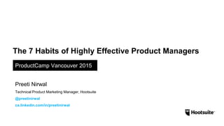 The 7 Habits of Highly Effective Product Managers
ProductCamp Vancouver 2015
Preeti Nirwal
Technical Product Marketing Manager, Hootsuite
@preetinirwal
ca.linkedin.com/in/preetinirwal
 