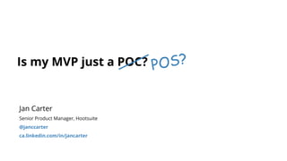 Is my MVP just a POC?
ProductCamp Vancouver 2015
Jan Carter
@janccarter
ca.linkedin.com/in/jancarter
 
