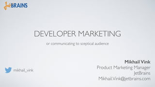 DEVELOPER MARKETING 
Mikhail Vink 
Product Marketing Manager 
JetBrains 
Mikhail.Vink@jetbrains.com 
mikhail_vink 
or communicating to sceptical audience 
 