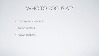 WHO TO FOCUS AT? 
• Community leaders 
• Trend setters 
• News makers 
 