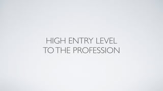HIGH ENTRY LEVEL 
TO THE PROFESSION 
 