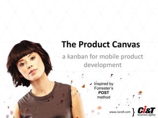 The Product Canvas
a kanban for mobile product
       development

          Inspired by
          Forrester’s
            POST
            method


                  www.ciandt.com
                                   {
 