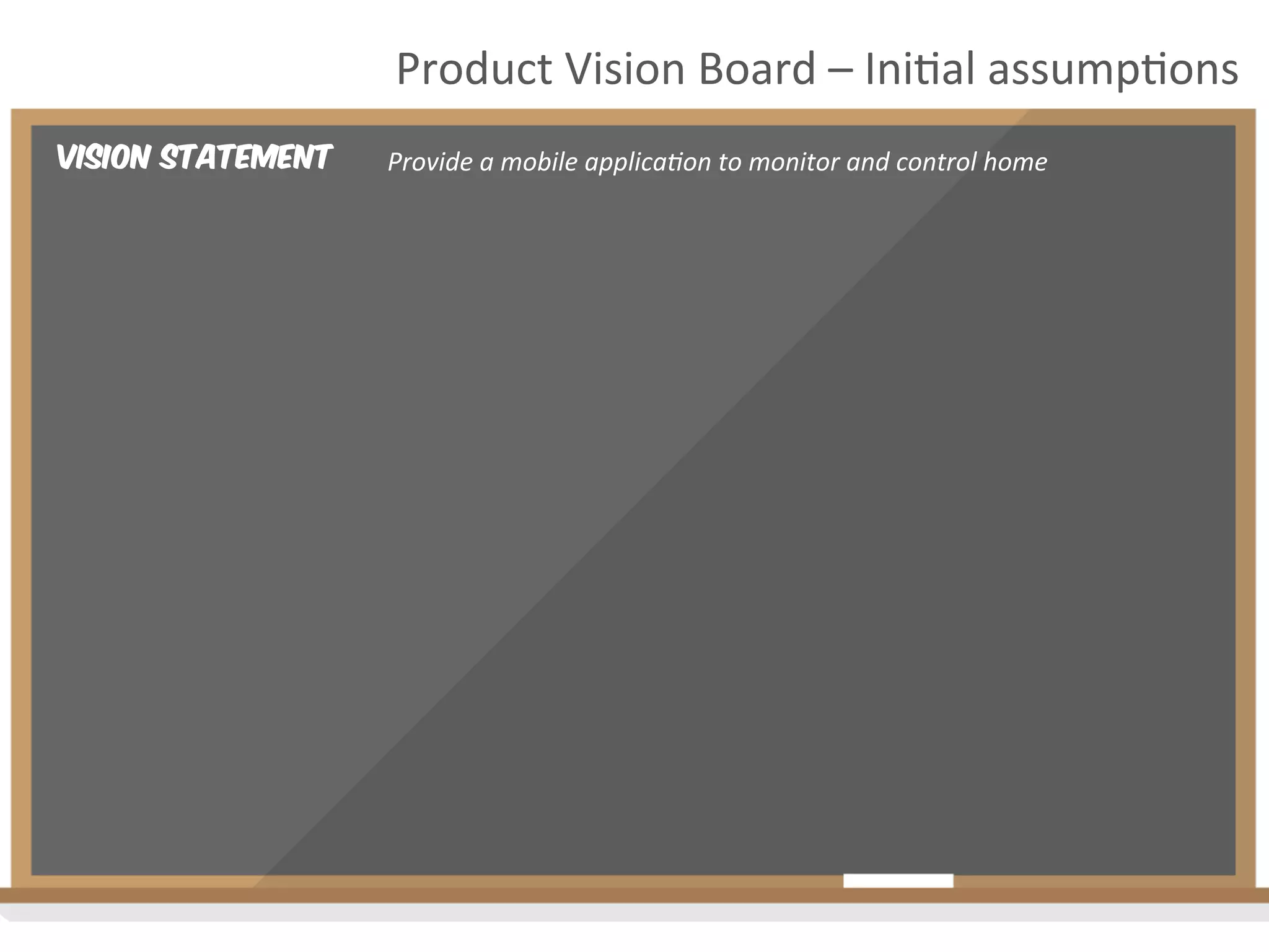 Vision Statement
Product	
  Vision	
  Board	
  –	
  Ini2al	
  assump2ons	
  
Provide	
  a	
  mobile	
  applica4on	
  to	
  monitor	
  and	
  control	
  home	
  
 