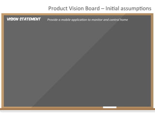 Vision Statement
Product	
  Vision	
  Board	
  –	
  Ini2al	
  assump2ons	
  
Provide	
  a	
  mobile	
  applica4on	
  to	
  monitor	
  and	
  control	
  home	
  
 