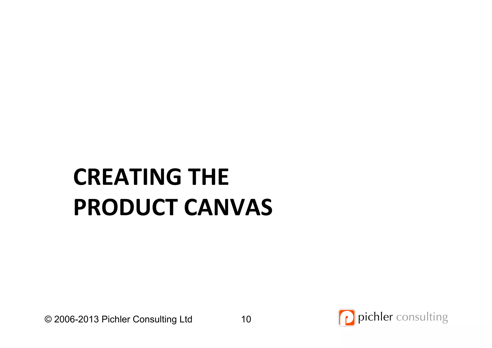CREATING	
  THE	
  
PRODUCT	
  CANVAS	
  
© 2006-2013 Pichler Consulting Ltd 10
 