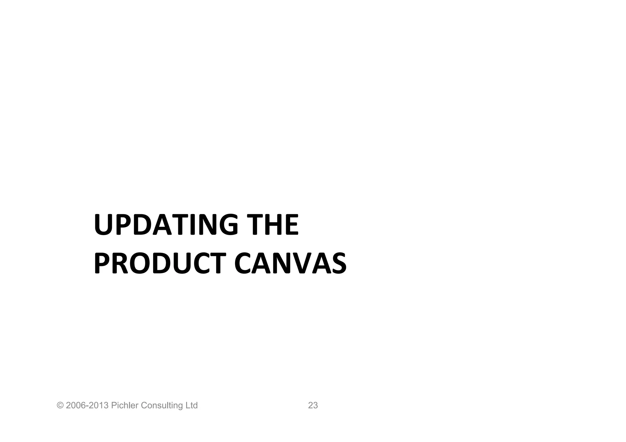 UPDATING	
  THE	
  	
  
PRODUCT	
  CANVAS	
  
© 2006-2013 Pichler Consulting Ltd 23
 
