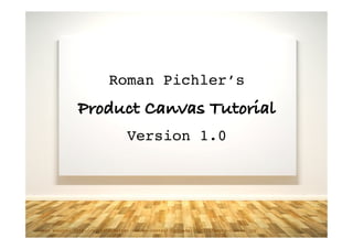 Roman Pichler’s!
	
  
Product Canvas Tutorial!
	
  
Version 1.0!
Image source: http://mattovermatter.com/wp-content/uploads/2010/11/empty-canvas.jpg!
 