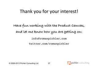 Thank	
  you	
  for	
  your	
  interest!	
  
© 2006-2013 Pichler Consulting Ltd 37
Have fun working with the Product Canva...