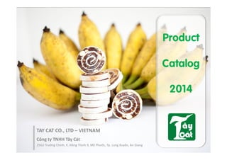Product 
Catalog 
2014 
TAY CAT CO., LTD – VIETNAM 
Công ty TNHH Tây Cát 
25G2 Trường Chinh, K. Đông Thịnh 9, Mỹ Phước, Tp. Long Xuyên, An Giang 
 