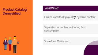 Grow 
efficiently 
Wait! What? 
Wait! What? 
SharePoint Online can… 
Product Catalog 
Demystified 
Can be used to display any dynamic content 
Separation of content authoring from 
consumption 
 