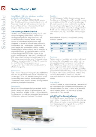 SwitchBlade® x908
SwitchBlade
              SwitchBlade x908 is the latest core switching                        Flexibility
              product from Allied Telesis                                          The XEM (Expansion Modules) allow connectivity at speeds
              The Allied Telesis SwitchBlade x908 (AT-SBx908) advanced             from Ethernet to 10 Gigabit Ethernet. The same XEM modules
              Layer 3 modular switch delivers exceptional performance and          are compatible with the x900 series of switches (see pages 18-
              functionality through eight high-speed expansion bays. Key           21), enabling users to re-deploy modules when reconfiguring
              features of the switch make it the ideal solution for both           their networks, and reducing spares requirements. By using
              enterprise and service provider customers.                           small port count modules, users can build highly granular and
                                                                                   flexible networks, whilst also reducing overall system costs in
              Advanced Layer 3 Modular Switch                                      applications requiring only a small number of fiber or copper
              The Allied Telesis AT-SBx908 industry leading modular switch         links.
              incorporates eight high-speed 60Gbps expansion bays,
              delivering a new generation of high performance. The                 Each SwitchBlade x908 switch can support the following
              AT-SBx908 provides scalable and versatile switching                  number of interfaces:
              solutions for today’s enterprise networks. The highly
              configurable AT-SBx908 3RU modular switch combines an                Interface Type Max Speed      XEM Module           # Ports
              advanced IPv4 Layer 3 feature set and comprehensive IPv6             SFP             Gigabit       AT-XEM-12S           96
              routing features, with wirespeed IPv6 hardware capability,
                                                                                   RJ-45           Gigabit       AT-XEM-12T           96
              future proofing the network. Featuring dual hot swap PSUs, an
              advanced QoS feature set, multi-casting support, and LAN             XFP             10 Gigabit    AT-XEM-2XP           16
              resiliency support, the AT-SBx908 also provides service
              provider capabilities such as a large Layer 3 route table, and
              EPSR support. Stacking between two units is supported via            Resilience
              fixed stacking connectors on the rear of the chassis, providing      Network resilience is provided in both hardware and network
              160Gbps of stacking bandwidth. The AT-SBx908 incorporates            architecture. Dual hot swappable power supplies ensure un-
              the AlliedWare PlusTM operating system, using an                     interrupted operation of a switch, whilst the Virtual Chassis
              industry standard Command Line Interface (CLI), facilitating         Stack (VCStack) provides a resilient network architecture
              effortless manageability.                                            should a single switch fail. In addition to standard resiliency
                                                                                   Spanning-Tree based protocols, the AT-SBx908 support EPSR
              Performance                                                          (Ethernet Protected Switched Rings), which allows networks to
              With a massive 640Gbps of switching fabric, the AT-SBx908 has        re-configure and re-establish connections in as little as 50ms.
              more than enough performance to provide wirespeed routing            This allows the switch to be used in voice and video
              and throughput to any port. With the switching fabric capable        applications, which require minimal interruptions to the data
              of a forwarding rate of 476Mpps, (maximum throughput is              streams.
              357Mpps with current expansion modules), the design is future
              proofed for planned enhanced modules.                                IPv4 and IPv6
                                                                                   The switch combines an advanced IPv4 Layer 3 feature set and
              Expandability                                                        also comprehensive IPv6 routing features, with wirespeed IPv6
              Each AT-SBx908 modular switch features high-speed stacking           hardware capability. This allows the switch to be deployed in
              interface, allowing two switches to be inter-connected in a          current networks, allowing it to easily migrate to future
              Virtual Chassis Stack (VCStack) through a 160Gbps bandwidth          networks when IPv6 is deployed.
              link. Operating in this mode, both switches are fully operational,
              whilst providing resilience at the core of the network.              AlliedWare Plus Operating System
                                                                                   The AT-SBx908 uses the latest AlliedWare Plus operating
                                                                                   system. Utilizing an industry standard Command Line Interface
                                                                                   (CLI), it features an intuitive management interface, requiring
                                                                                   minimal product specific training, easily allowing certified
                                                                                   network engineers to configure the switch.




              22 | SwitchBlade
 
