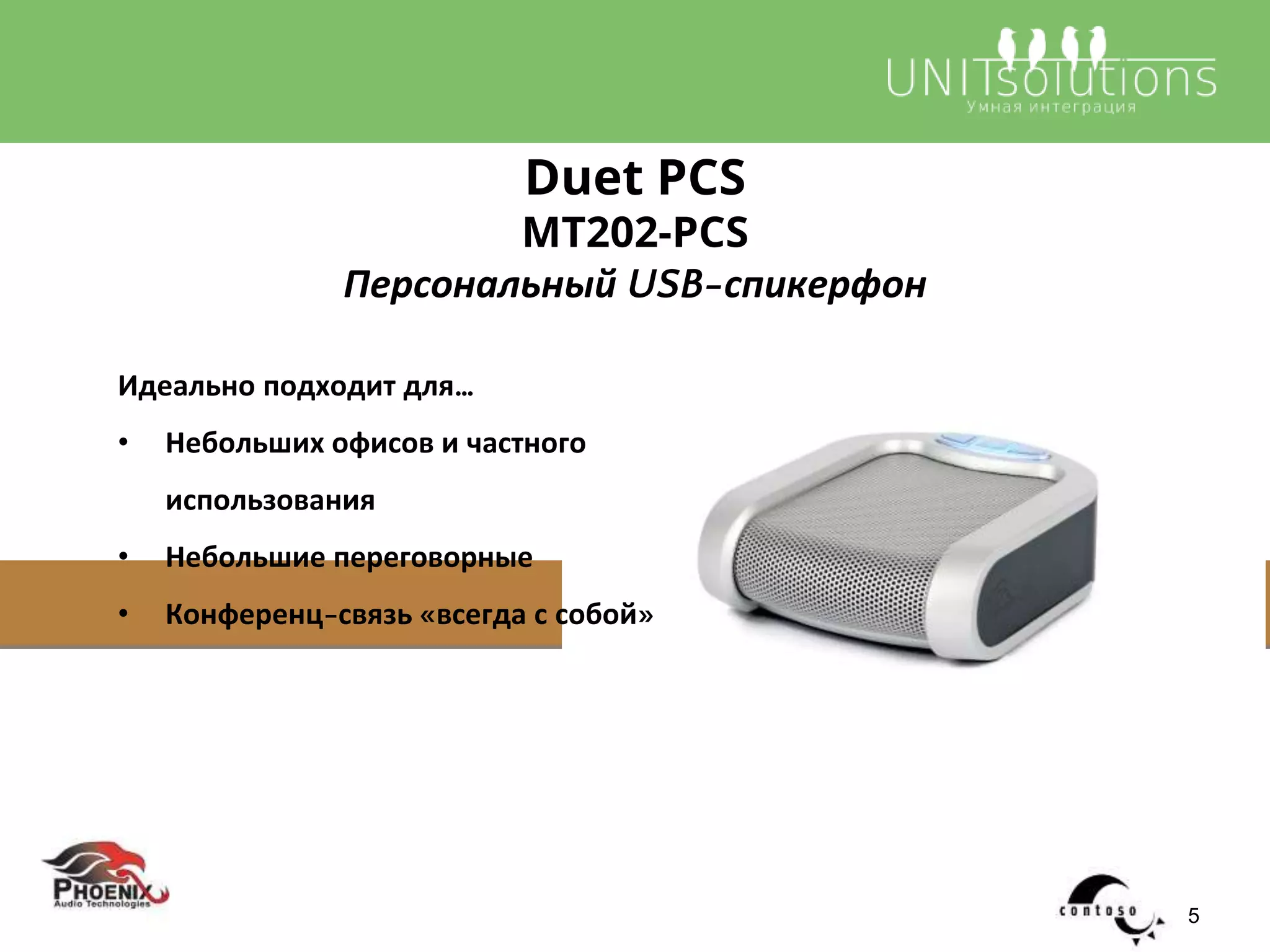 Идеально подходит для…
• Небольших офисов и частного
использования
• Небольшие переговорные
• Конференц-связь «всегда с собой»
Duet PCS
MT202-PCS
Персональный USB-спикерфон
5
 