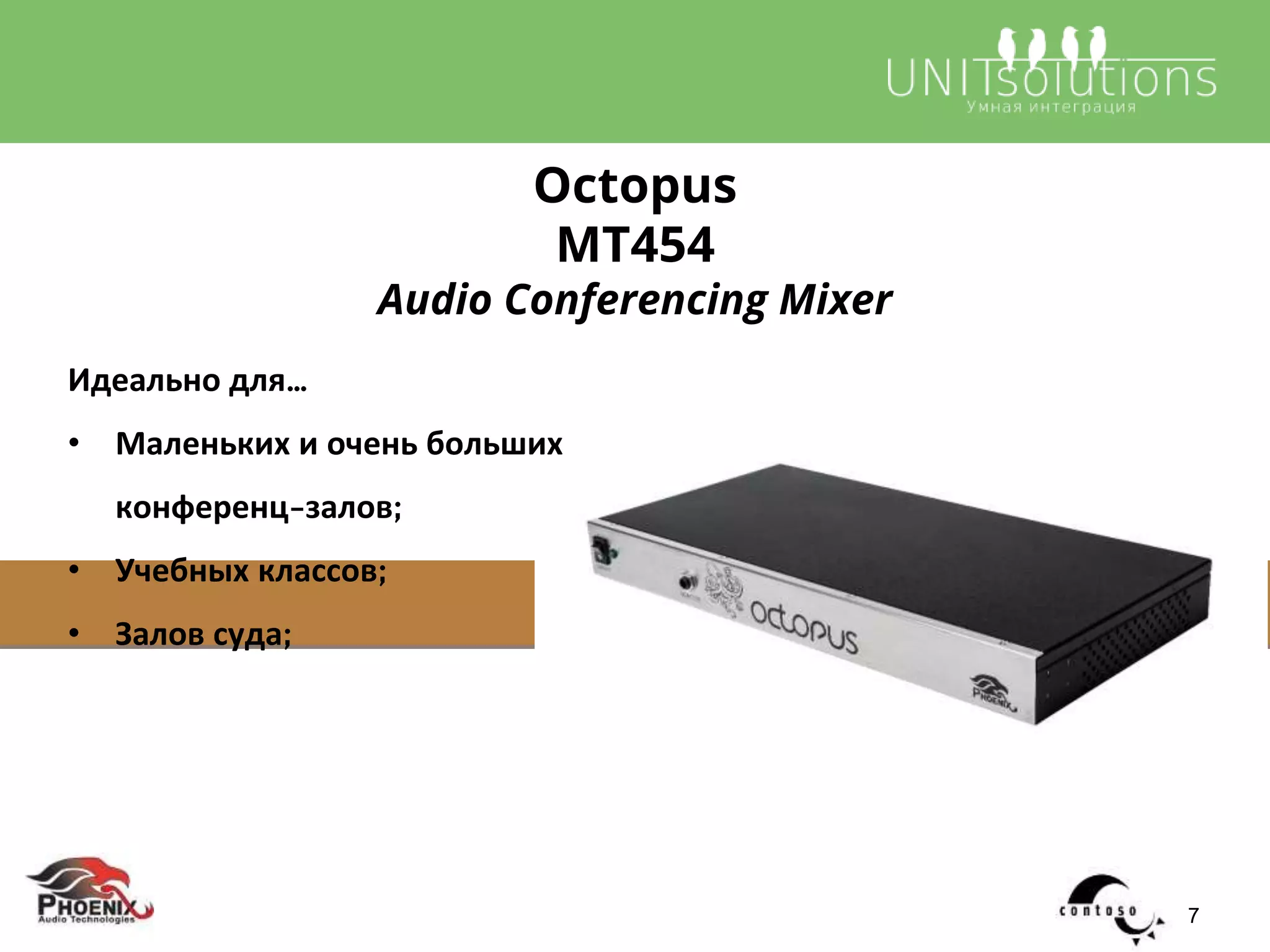 Идеально для…
• Маленьких и очень больших
конференц-залов;
• Учебных классов;
• Залов суда;
Octopus
MT454
Audio Conferencing Mixer
7
 