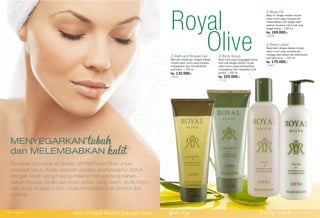 ④
Gunakan 4 produk rangkaian JAFRA Royal Olive untuk
merawat tubuh Anda, rasakan sensasi aromateraphy Zaitun
dengan varian yang masing-masing mengandung bahan-
bahan khusus, terdiri dari body scrub, body wash, body lotion
dan body oil kaya nutrisi untuk menjadikan kulit lembut dan
lembab.
① Bath and Shower Gel
Bath dan shower gel dengan ekstrak
minyak zaitun murni yang merawat,
menyegarkan dan membersihkan
kulit tubuh. | 200 ml.
Rp. 132.000,-
16684
② Body Scrub
Body scrub yang mengangkat sel-sel
kulit mati dengan ekstrak minyak
zaitun murni yang membersihkan,
menyegarkan dan menjadikan kulit
lembut. | 200 ml.
Rp. 225.000,-
17146
③ Body Oil
Body oil dengan ekstrak minyak
zaitun murni yang merawat dan
melembabkan kulit dengan lebih
optimal, terutama untuk kulit yang
sangat kering. | 250 ml.
Rp. 169.000,-
16686
④ Body Lotion
Body lotion dengan ekstrak minyak
zaitun murni yang merawat dan
menjaga kelembaban dan kelembutan
kulit lebih lama. | 250 ml.
Rp. 179.000,-
16685
MENYEGARKAN tubuh
dan MELEMBABKAN
③
②
①
Royal
Olive
body care www.jafra.co.id | 3736 | www.jafra.co.id
Miliki Produk Favorit Sebagai Host
 
