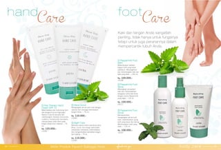① Peppermint Foot
Balm
Melembutkan bahkan
bagian kulit yang kasar
sekalipun. Menyegarkan
dan menenangkan kaki dan
betis yang lelah. | 250 ml.
Rp. 109.000,-
15236
② Peppermint Foot
Spray
Melengkapi perawatan
kaki dan menambahkan
kesegaran untuk kaki Anda
dengan aroma Peppermint
yang segar. | 125 ml.
Rp. 109.000,-
25011
③ Peppermint Foot
Scrub
Membersihkan,
mengangkat sel-sel kulit
mati, melembutkan ujung
kulit yang kasar dan kering.
Menenangkan kaki yang
lelah. | 125 ml.
Rp. 108.000,-
15237
Kaki dan tangan Anda sangatlah
penting, tidak hanya untuk fungsinya
tetapi untuk juga peranannya dalam
mempercantik tubuh Anda.
①
②
③
①
② ③
hand
Care
foot
Care
① Day Therapy Hand
Cream SPF 15
Melembabkan dan melindungi kulit
dari pengaruh buruk lingkungan.
Vitamin E dan B menutrisi dan
menenangkan. Ekstrak chamomile,
mulberry, honeysuckle membantu
menyamarkan noda hitam pada
tangan akibat sinar matahari. | 75
ml.
Rp. 120.000,-
13282
② Hand Scrub
Mengangkat sel-sel kulit mati dengan
optimal dan menjaga kelembaban
tangan Anda. | 75 ml.
Rp. 110.000,-
13284
③ Night Care
Menutrisi secara intens saat Anda tidur.
Shea, cocoa, red mango seed butter,
antioksidan membantu melembabkan
dan mengembalikan keindahan tangan
dan kutikula. | 75 ml.
Rp. 119.000,-
13283
body care www.jafra.co.id | 3938 | www.jafra.co.id
Miliki Produk Favorit Sebagai Host
 