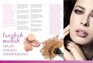 MILIKI
WAJAH
MEMPESONA
Aplikasi tata rias
dapat dilakukan
dengan cepat,
menyenangkan
dan kreatif. Berikut
langkah-langkah
sederhana untuk
memancarkan
kecantikan alami
Anda dan tampil
memukau. Cobalah
dan ekspresikan diri
Anda!
1. Gunakan foundation di bagian
kulit wajah yang lebih gelap, noda
atau warna kulit tidak merata
kemudian ratakan untuk hasil akhir
sempurna dan alami.
2. Sapukan bedak terutama pada
area T dan sekitar hidung. Anda dapat
tampil memukau tanpa tata rias yang
berat.
3. Sapukan perona wajah di ujung
pipi Anda agar wajah tampak
bercahaya alami. Jangan terlalu tebal,
tipis saja akan bertahan sepanjang
hari.
4. Pilih warna eye shadow yang
sesuai, sapukan di seluruh kelopak
mata dan gunakan eyeliner di
sepanjang garis bulu mata.
5. Pilih warna yang lembut untuk
siang hari dan warna yang dramatis
untuk tampil glamor di malam hari.
Untuk tampil lebih dramatis, highlight
dengan menggunakan warna yang
lembut dibawah alis atau gunakan
warna yang lebih gelap di bagian
lipatan atau ujung kelopak mata.
6. Gunakan Eye pencil yang tajam
atau eyeliner cair dan gambarkan
garis merata dari bagian dalam ke
bagian luar garis mata.
7. Gunakan penjepit bulu mata,
kemudian aplikasikan maskara dan
diamkan hingga kering. Aplikasikan
terus maskara hingga mencapai hasil
yang diinginkan.
8. Gunakan pensil bibir untuk
mempertegas garis bibir dan ratakan
warnanya untuk hasil sempurna.
9. Tambahkan lipstik atau gloss
untuk melengkapi penampilan Anda.
Anda siap untuk berpesta!
10. Selalu hapus tata rias Anda
dengan JAFRA Makeup Remover
untuk mengangkat tata rias anda
dengan sempurna.
JAFRA Color memberikan
arti baru bagi kecantikan
alami. Filosoﬁ JAFRA yang
memadukan perkembangan
rangkaian produk skin care
JAFRA juga mengarahkan
perkembangan tata rias
warnanya. Mengandung
vitamin, antioksidan dan
tumbuh-tumbuhan, yang
bermanfaat memperindah
dan melindungi kulit
merupakan bagian dari
perawatan alami produk
skin care kami. JAFRA Color
mengandung bahan-bahan
alami untuk menghasilkan
pigmen micronized dan
jet-milled powder. Hasilnya
adalah tata rias halus dan
bertahan lama, tersedia
dalam berbagai warna
untuk warna kulit dan
kepribadian wanita yang
berbeda-beda.
color www.jafra.co.id | 4342 | www.jafra.co.id
 
