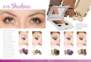 EYE
Mystic 15660 Sienna 15655 Splendid 15664 Purple Passion 15666 Cappuccino 15661
Trio Eyeshadow
Sapukan dengan mudah, merata dan
sempurna. Mengandung Vitamin E
dan C. Sapuan rata di bagian lipatan
mata dan bertahan lama. | 4.2 gr.
Rp. 183.000,-
JAFRA eyeshadows
mencerminkan
glamor, kaya
warna dan seksi.
Diformulasikan
dengan triple-jet-
milled powder untuk
aplikasi mudah
dan tampilan halus
yang menggoda.
Aplikasikan dengan
kuas lembab untuk
hasil intens. Bauran
warnanya sempurna
dan tahan lama.
color www.jafra.co.id | 4948 | www.jafra.co.id
Miliki Produk Favorit Sebagai Host
 