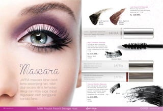Lash Supreme Mascara
Mascara yang tahan lama
membentuk bulu mata yang lentik
sepanjang hari. | 8 gr.
Rp. 116.000,-
Volume Building Mascara
Bulu mata tampak lebih panjang
dan lebih tebal. Melentikkan dan
menutrisi bulu mata dengan protein
gandum, melembabkan dengan
Provitamin B5. Tidak mudah
mengelupas dan anti coreng. | 8 gr.
Rp. 116.000,-
Black
15748
Lash Supreme
Black
25183
Lash Supreme
Brown
25184
High Deﬁnition Mascara
Formula gel yang membentuk,
melentikkan dan menjadikan bulu
mata tampak lebih panjang. Tidak
mudah mengelupas dan anti coreng.
| 8 gr.
Rp. 116.000,-
Blackest Black
15750
Blackest Black
Black
JAFRA mascara tahan lebih
lama sepanjang hari, telah
diuji secara klinis terhadap
alergi dan iritasi juga dapat
digunakan oleh pengguna
contact lens.
color www.jafra.co.id | 5150 | www.jafra.co.id
Miliki Produk Favorit Sebagai Host
 