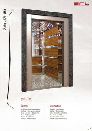 C O M P L E T E E L E VAT O R S O L U T I O N SCABINS/KABİNLER
sf 10
[ SRL - 102 ]
Özellikler
Yan Duvarlar –18mm Laminant Kaplama
Arka Duvar – 18mm Laminant Kaplama
Tavan – Lazer Kesim + LED Aydınlatma
Taban – Anti Bakteriyel PVC
Aksesuar – Ayna Paslanmaz
Küpeşte – 32mm Krom Küpeşte
SideWalls – 18mm Laminate
BackWall – 18mm Laminate
Ceiling – Laser Ceiling , LED Lighting
Floor – Antibacterial PVC
Accessories – Mirror Stainless
Handrail – 32mm Chrome Handrails
Specifications
 