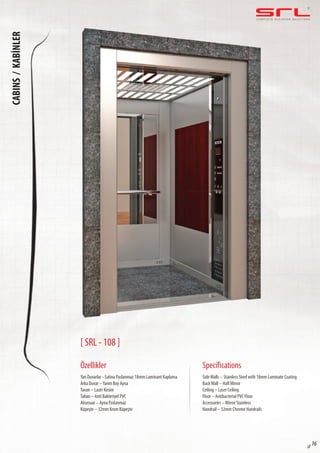 C O M P L E T E E L E VAT O R S O L U T I O N SCABINS/KABİNLER
sf 16
[ SRL - 108 ]
Özellikler
Yan Duvarlar –Satina Paslanmaz 18mm Laminant Kaplama
Arka Duvar –Yarım Boy Ayna
Tavan – Lazer Kesim
Taban – Anti Bakteriyel PVC
Aksesuar – Ayna Paslanmaz
Küpeşte – 32mm Krom Küpeşte
SideWalls – Stainless Steel with 18mm Laminate Coating
BackWall – Half Mirror
Ceiling – Laser Ceiling
Floor – Antibacterial PVC Floor
Accessories – Mirror Stainless
Handrail – 32mm Chrome Handrails
Specifications
 