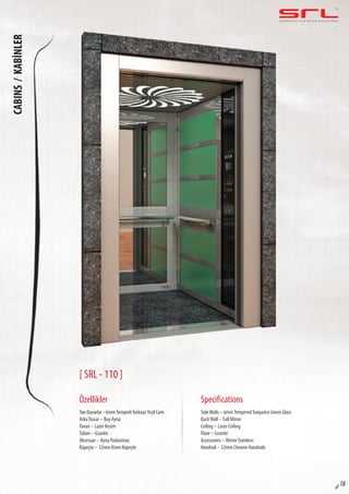 C O M P L E T E E L E VAT O R S O L U T I O N SCABINS/KABİNLER
sf 18
[ SRL - 110 ]
Özellikler
Yan Duvarlar –6mmTemperliTurkuazYeşil Cam
Arka Duvar – Boy Ayna
Tavan – Lazer Kesim
Taban – Granite
Aksesuar – Ayna Paslanmaz
Küpeşte – 32mm Krom Küpeşte
SideWalls – 6mmTemperedTurquoise Green Glass
BackWall – Full Mirror
Ceiling – Laser Ceiling
Floor – Granite
Accessories – Mirror Stainless
Handrail – 32mm Chrome Handrails
Specifications
 