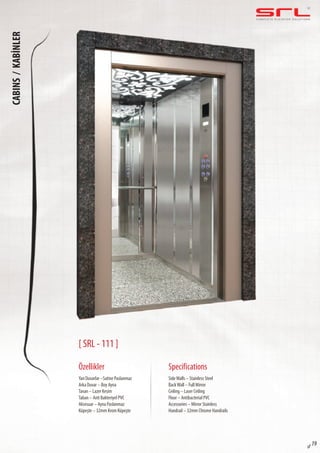 C O M P L E T E E L E VAT O R S O L U T I O N SCABINS/KABİNLER
sf 19
[ SRL - 111 ]
Özellikler
Yan Duvarlar –Satine Paslanmaz
Arka Duvar – Boy Ayna
Tavan – Lazer Kesim
Taban – Anti Bakteriyel PVC
Aksesuar – Ayna Paslanmaz
Küpeşte – 32mm Krom Küpeşte
SideWalls – Stainless Steel
BackWall – Full Mirror
Ceiling – Laser Ceiling
Floor – Antibacterial PVC
Accessories – Mirror Stainless
Handrail – 32mm Chrome Handrails
Specifications
 