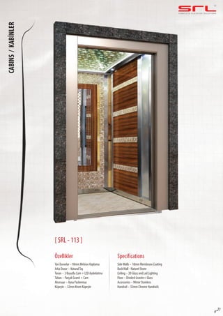C O M P L E T E E L E VAT O R S O L U T I O N SCABINS/KABİNLER
sf 21
[ SRL - 113 ]
Özellikler
Yan Duvarlar –18mm Mebran Kaplama
Arka Duvar – NaturalTaş
Tavan – 3 Boyutlu Cam + LED Aydınlatma
Taban – Parçalı Granit + Cam
Aksesuar – Ayna Paslanmaz
Küpeşte – 32mm Krom Küpeşte
SideWalls – 18mm Membrane Coating
BackWall –Naturel Stone
Ceiling – 3D Glass and Led Lighting
Floor – Divided Granite+ Glass
Accessories – Mirror Stainless
Handrail – 32mm Chrome Handrails
Specifications
 